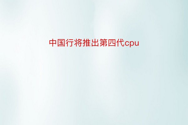 中国行将推出第四代cpu