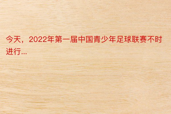今天，2022年第一届中国青少年足球联赛不时进行...