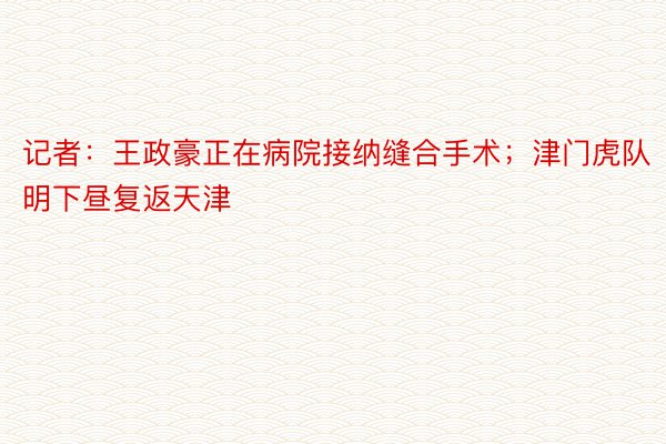 记者：王政豪正在病院接纳缝合手术；津门虎队明下昼复返天津