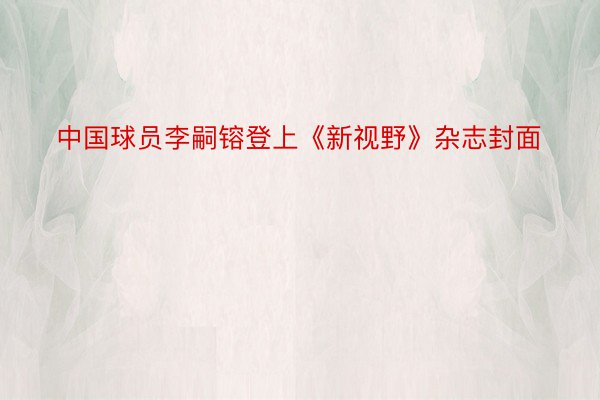 中国球员李嗣镕登上《新视野》杂志封面