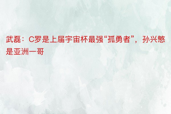 武磊：C罗是上届宇宙杯最强“孤勇者”，孙兴慜是亚洲一哥