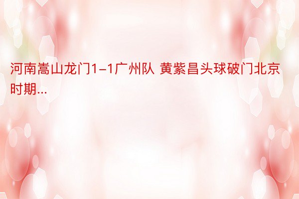 河南嵩山龙门1-1广州队 黄紫昌头球破门北京时期...